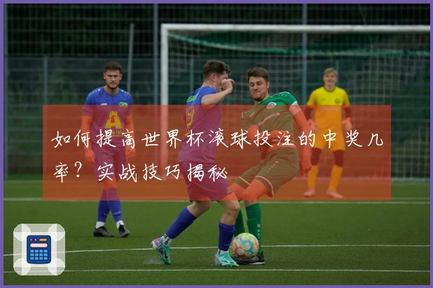 如何提高世界杯滚球投注的中奖几率？实战技巧揭秘
