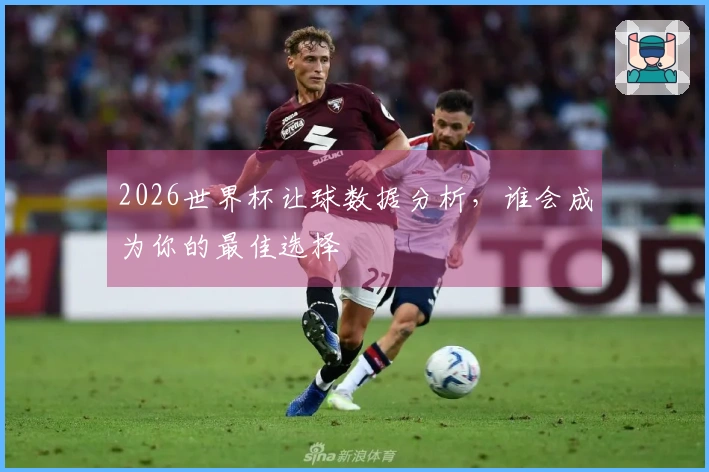 2026世界杯让球数据分析，谁会成为你的最佳选择