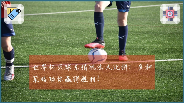 世界杯买球竞猜玩法大比拼：多种策略助你赢得胜利！