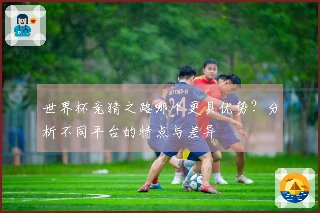 世界杯竞猜之路哪个更具优势？分析不同平台的特点与差异