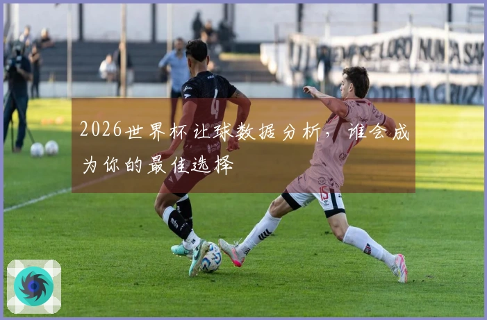 2026世界杯让球数据分析，谁会成为你的最佳选择
