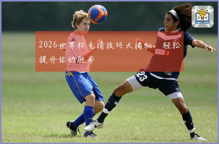 2026世界杯竞猜技巧大揭秘，轻松提升你的胜率