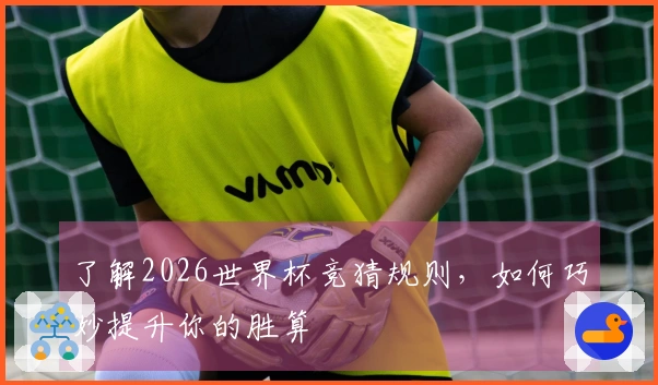 了解2026世界杯竞猜规则，如何巧妙提升你的胜算