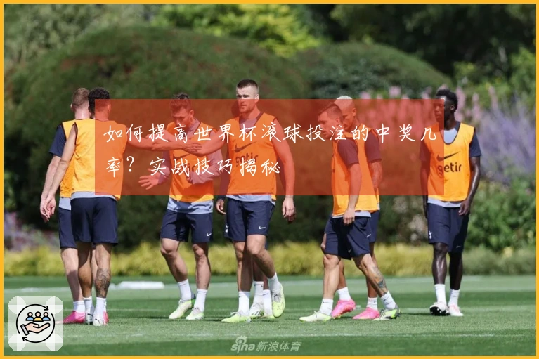 如何提高世界杯滚球投注的中奖几率？实战技巧揭秘